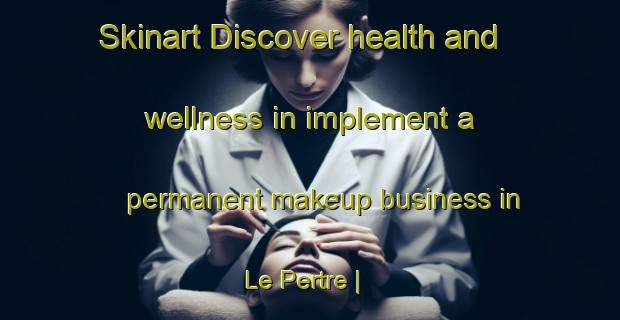 Skinart Discover health and wellness in implement a permanent makeup business in Le Pertre | PermanentmakeupTraining | PermanentmakeupClasses | SkinartTraining-France